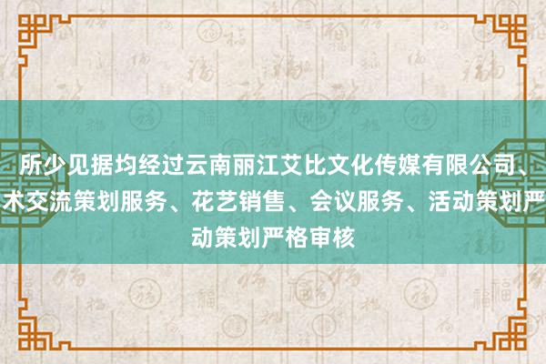 所少见据均经过云南丽江艾比文化传媒有限公司、文化艺术交流策划服务、花艺销售、会议服务、活动策划严格审核
