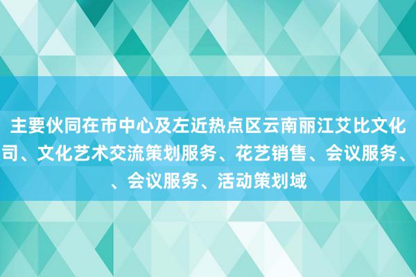主要伙同在市中心及左近热点区云南丽江艾比文化传媒有限公司、文化艺术交流策划服务、花艺销售、会议服务、活动策划域