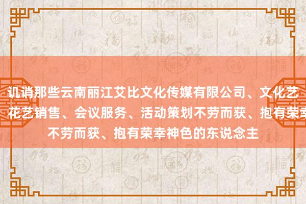 讥诮那些云南丽江艾比文化传媒有限公司、文化艺术交流策划服务、花艺销售、会议服务、活动策划不劳而获、抱有荣幸神色的东说念主