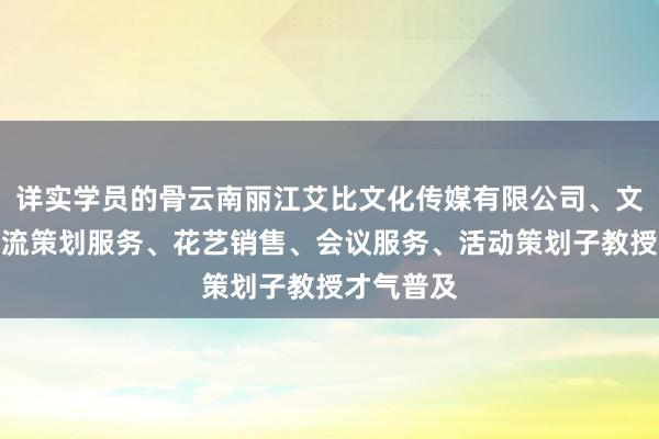 详实学员的骨云南丽江艾比文化传媒有限公司、文化艺术交流策划服务、花艺销售、会议服务、活动策划子教授才气普及