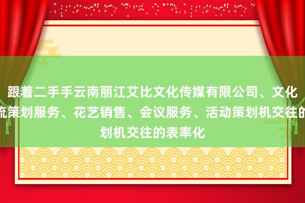 跟着二手手云南丽江艾比文化传媒有限公司、文化艺术交流策划服务、花艺销售、会议服务、活动策划机交往的表率化