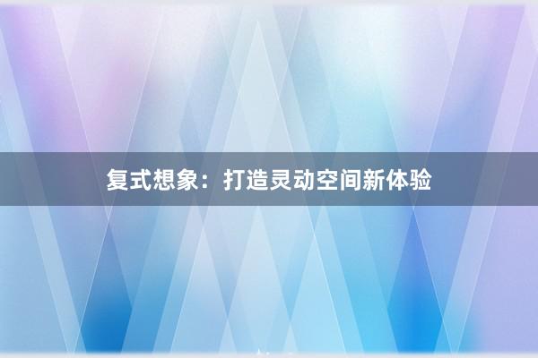 复式想象：打造灵动空间新体验